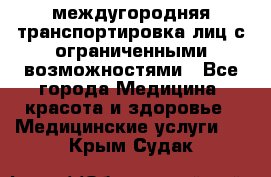 междугородняя транспортировка лиц с ограниченными возможностями - Все города Медицина, красота и здоровье » Медицинские услуги   . Крым,Судак